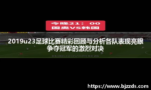 2019u23足球比赛精彩回顾与分析各队表现亮眼争夺冠军的激烈对决