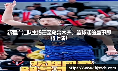 新疆广汇队主场迁至乌鲁木齐，篮球迷的盛事即将上演！