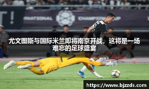 尤文图斯与国际米兰即将南京开战，这将是一场难忘的足球盛宴