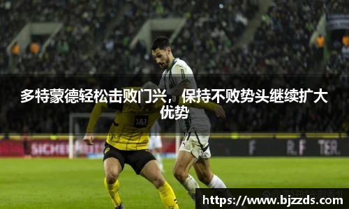 多特蒙德轻松击败门兴，保持不败势头继续扩大优势