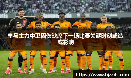 皇马主力中卫因伤缺席下一场比赛关键时刻或造成影响
